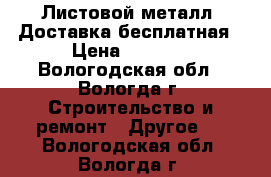 Листовой металл. Доставка бесплатная › Цена ­ 2 880 - Вологодская обл., Вологда г. Строительство и ремонт » Другое   . Вологодская обл.,Вологда г.